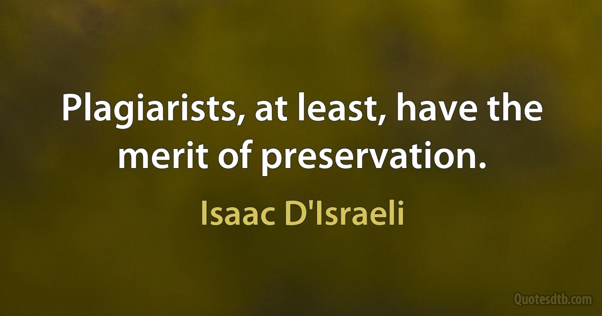 Plagiarists, at least, have the merit of preservation. (Isaac D'Israeli)