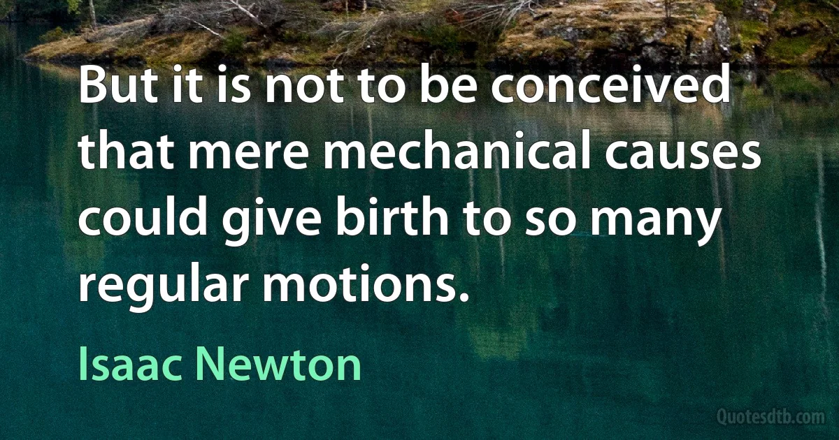 But it is not to be conceived that mere mechanical causes could give birth to so many regular motions. (Isaac Newton)