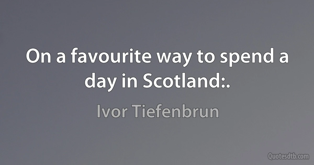 On a favourite way to spend a day in Scotland:. (Ivor Tiefenbrun)