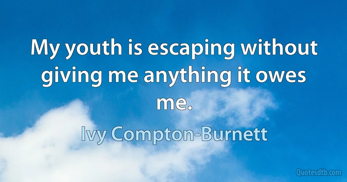 My youth is escaping without giving me anything it owes me. (Ivy Compton-Burnett)