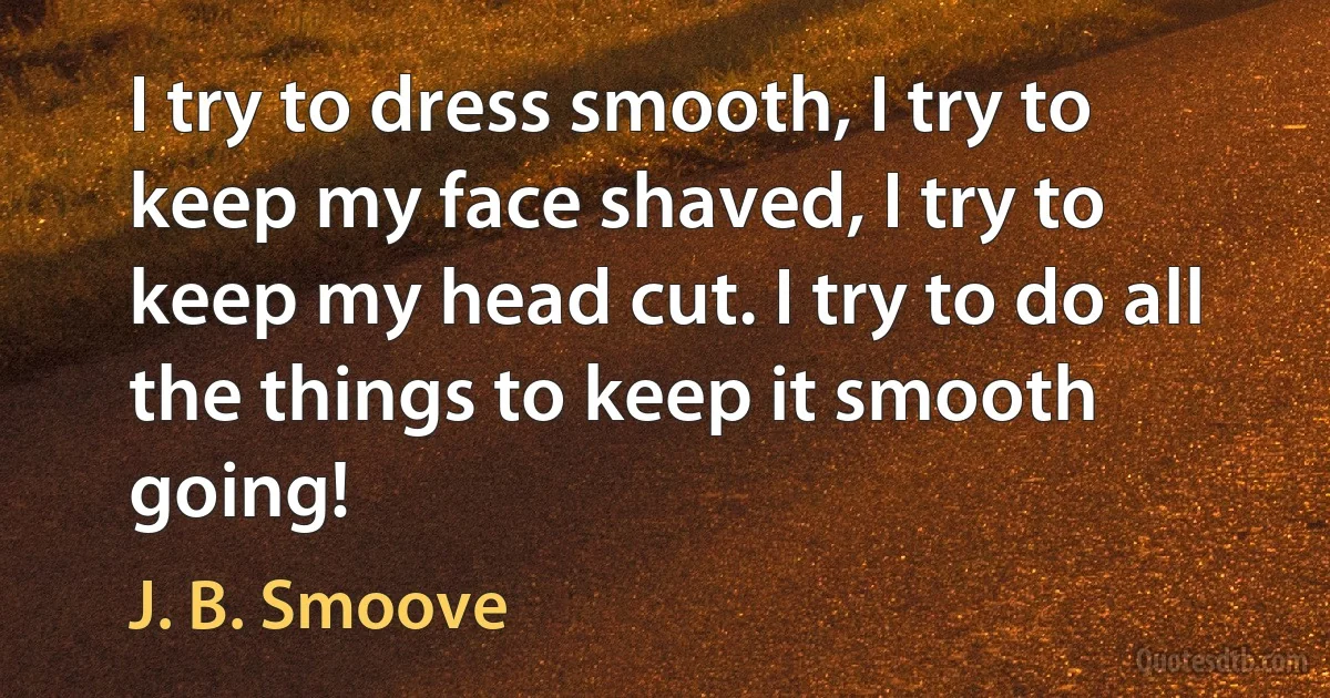 I try to dress smooth, I try to keep my face shaved, I try to keep my head cut. I try to do all the things to keep it smooth going! (J. B. Smoove)