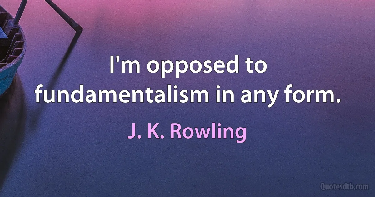 I'm opposed to fundamentalism in any form. (J. K. Rowling)