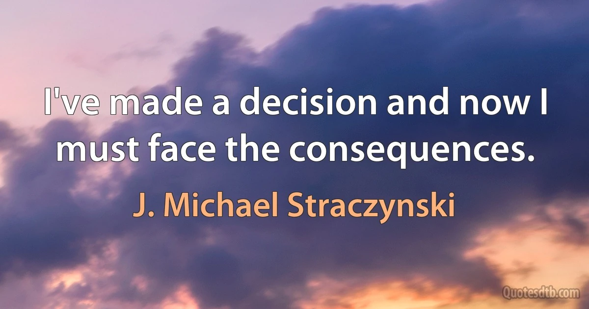 I've made a decision and now I must face the consequences. (J. Michael Straczynski)