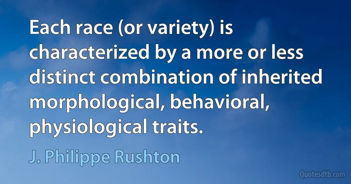 Each race (or variety) is characterized by a more or less distinct combination of inherited morphological, behavioral, physiological traits. (J. Philippe Rushton)