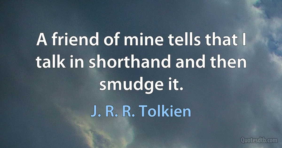 A friend of mine tells that I talk in shorthand and then smudge it. (J. R. R. Tolkien)