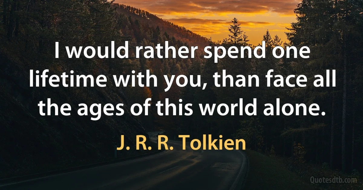 I would rather spend one lifetime with you, than face all the ages of this world alone. (J. R. R. Tolkien)