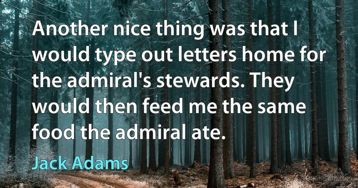 Another nice thing was that I would type out letters home for the admiral's stewards. They would then feed me the same food the admiral ate. (Jack Adams)