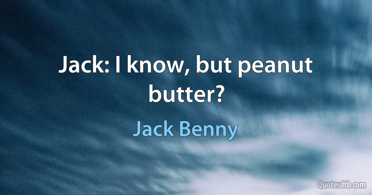 Jack: I know, but peanut butter? (Jack Benny)