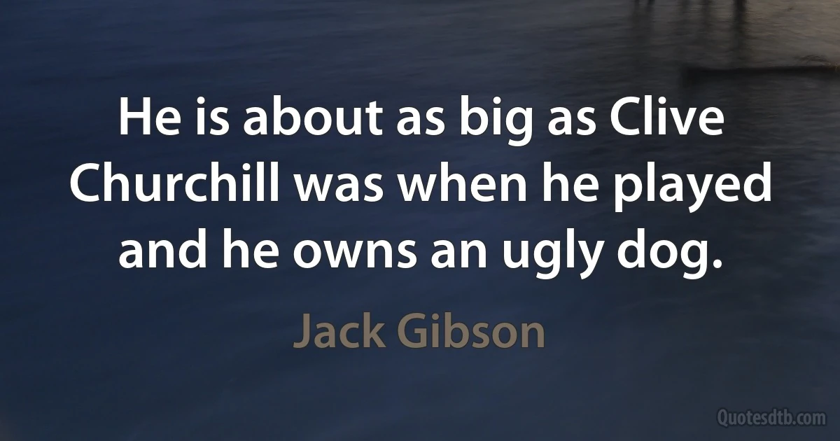 He is about as big as Clive Churchill was when he played and he owns an ugly dog. (Jack Gibson)