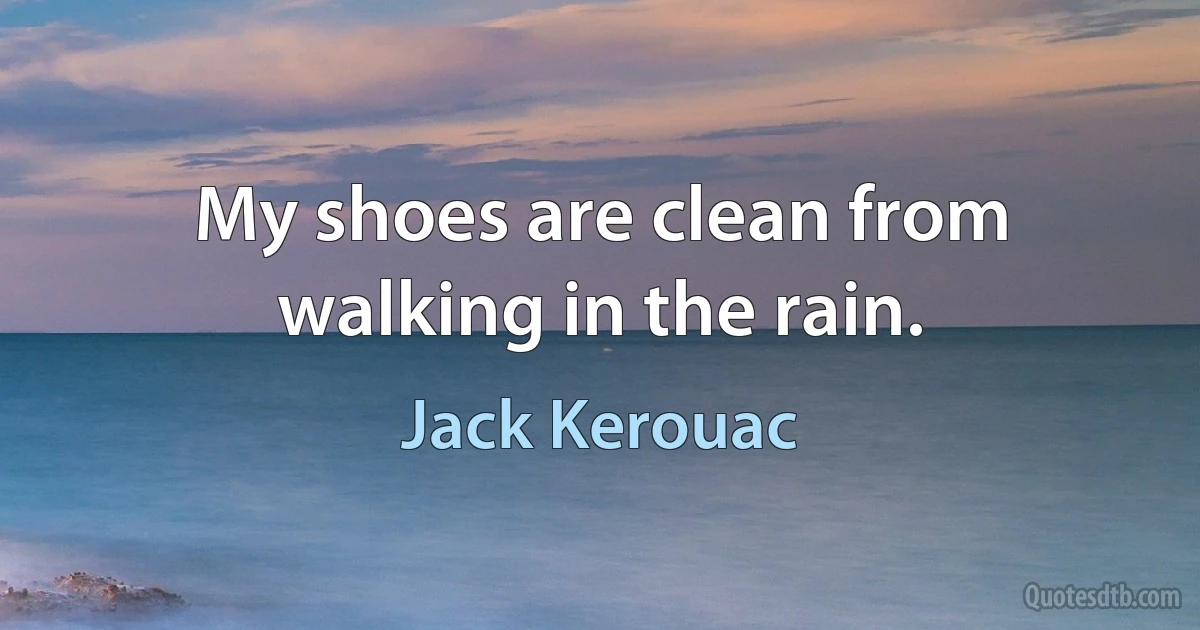 My shoes are clean from walking in the rain. (Jack Kerouac)