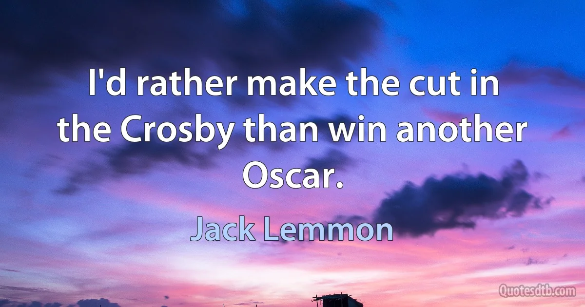 I'd rather make the cut in the Crosby than win another Oscar. (Jack Lemmon)