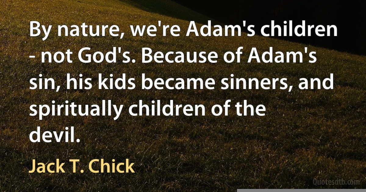 By nature, we're Adam's children - not God's. Because of Adam's sin, his kids became sinners, and spiritually children of the devil. (Jack T. Chick)