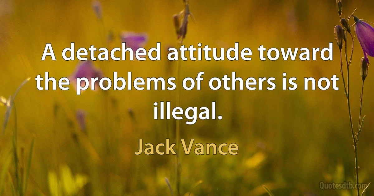 A detached attitude toward the problems of others is not illegal. (Jack Vance)