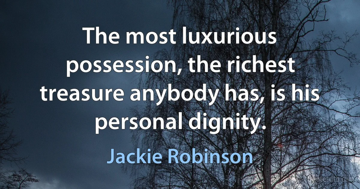 The most luxurious possession, the richest treasure anybody has, is his personal dignity. (Jackie Robinson)