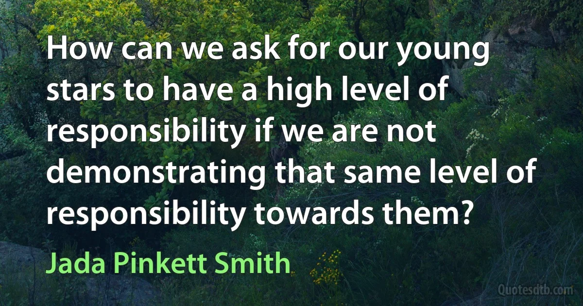 How can we ask for our young stars to have a high level of responsibility if we are not demonstrating that same level of responsibility towards them? (Jada Pinkett Smith)