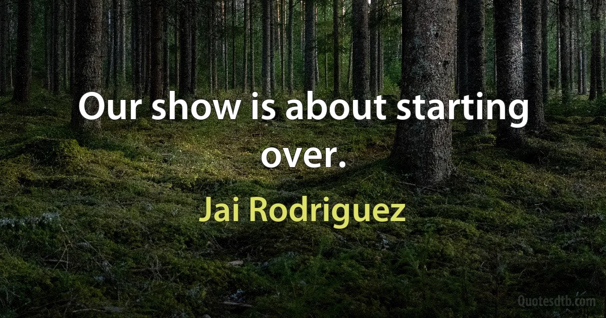 Our show is about starting over. (Jai Rodriguez)