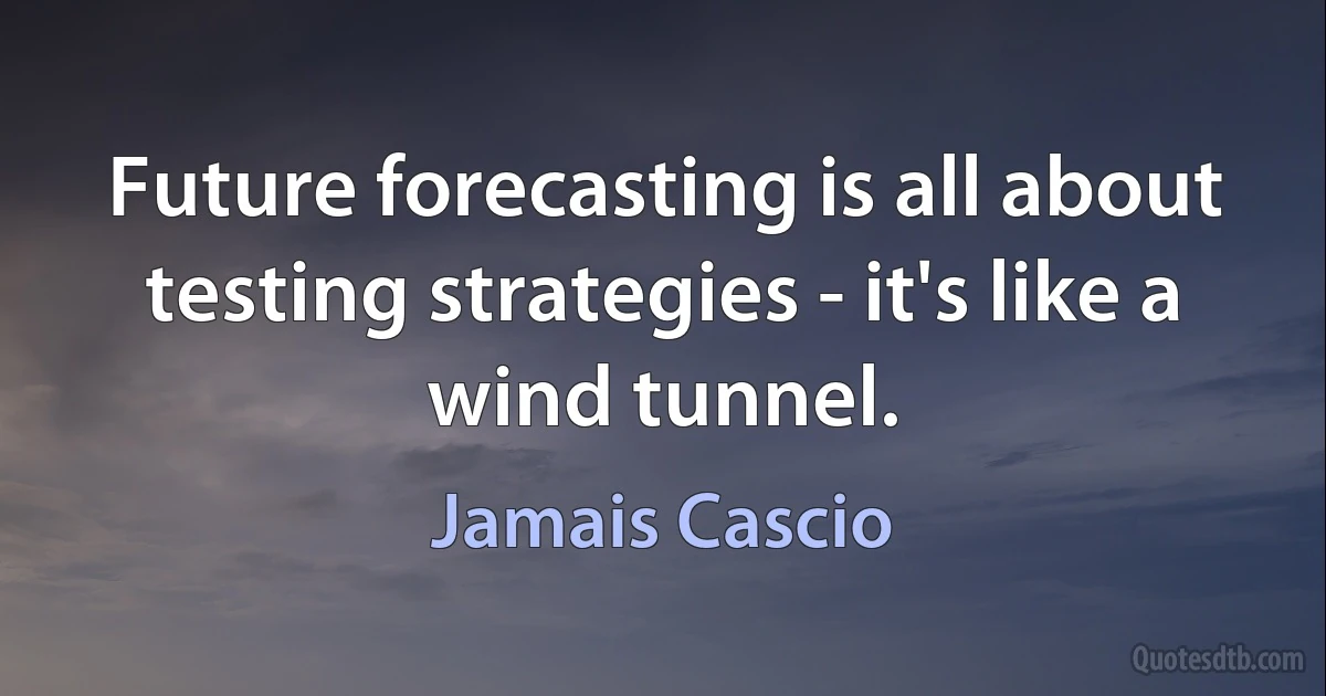 Future forecasting is all about testing strategies - it's like a wind tunnel. (Jamais Cascio)