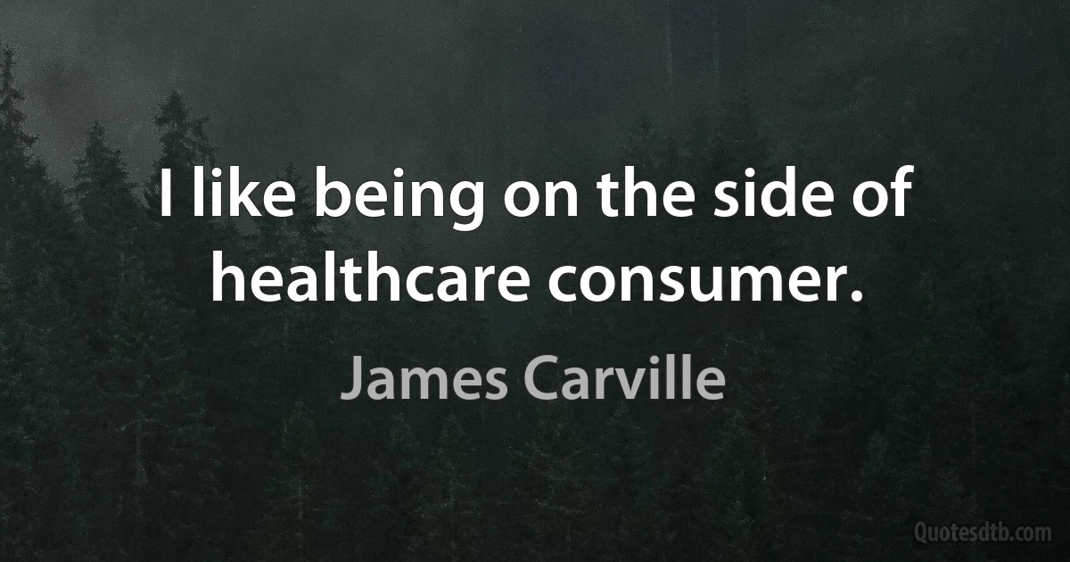 I like being on the side of healthcare consumer. (James Carville)