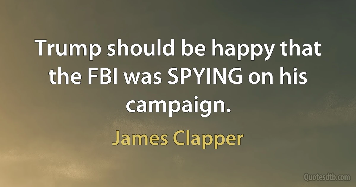 Trump should be happy that the FBI was SPYING on his campaign. (James Clapper)