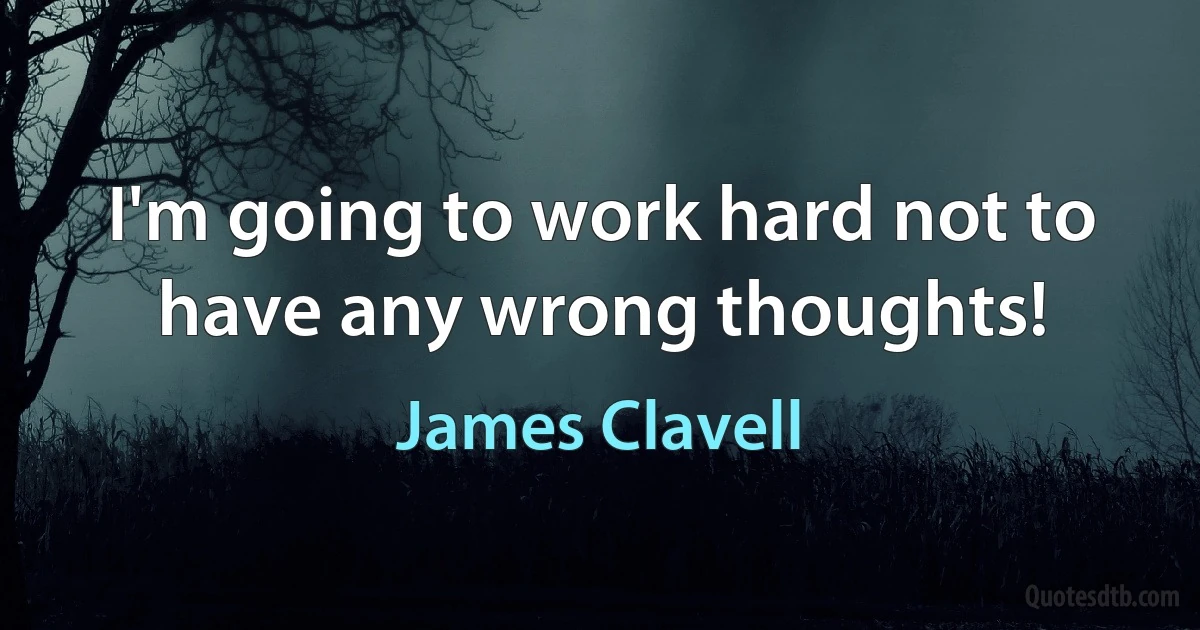 I'm going to work hard not to have any wrong thoughts! (James Clavell)