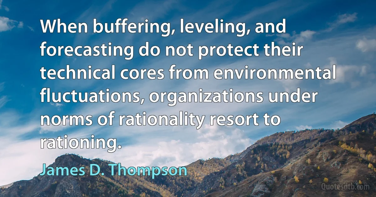 When buffering, leveling, and forecasting do not protect their technical cores from environmental fluctuations, organizations under norms of rationality resort to rationing. (James D. Thompson)