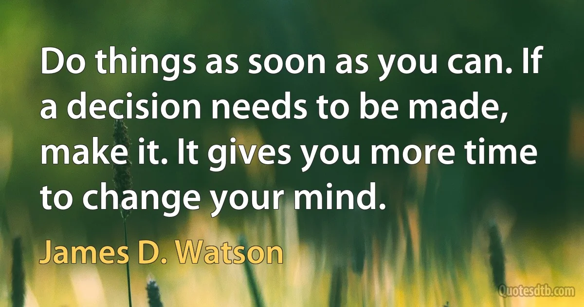 Do things as soon as you can. If a decision needs to be made, make it. It gives you more time to change your mind. (James D. Watson)