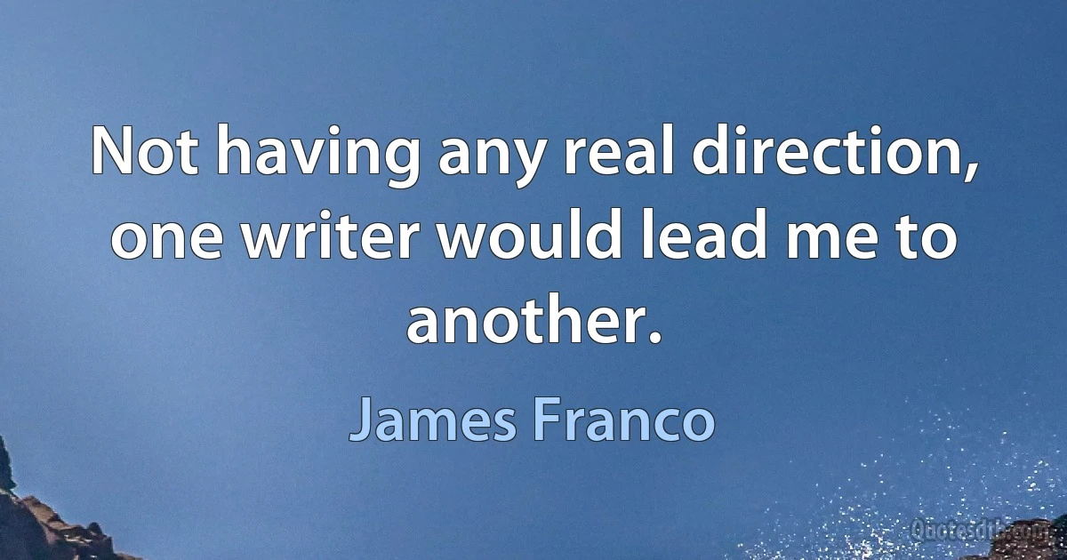 Not having any real direction, one writer would lead me to another. (James Franco)