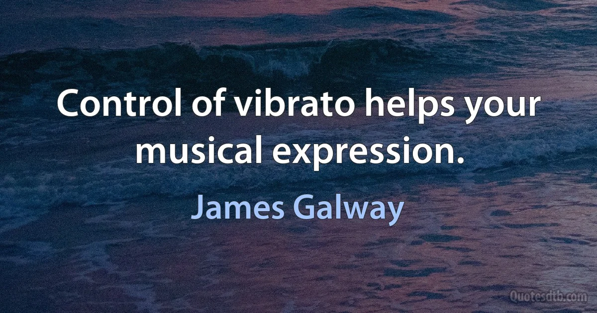 Control of vibrato helps your musical expression. (James Galway)