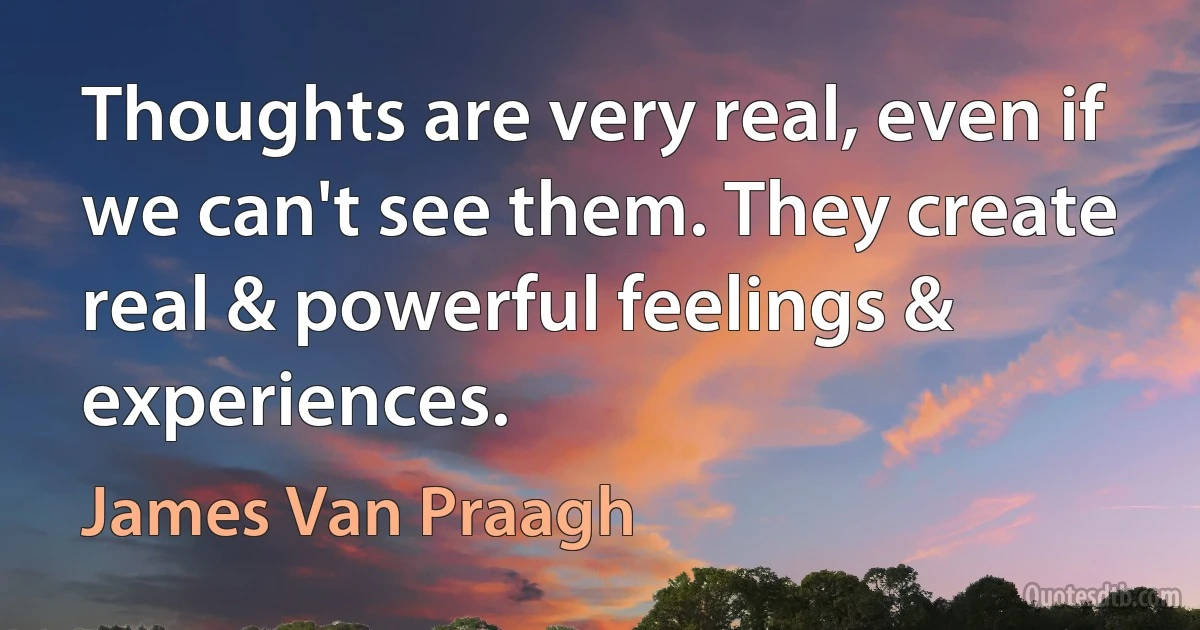 Thoughts are very real, even if we can't see them. They create real & powerful feelings & experiences. (James Van Praagh)