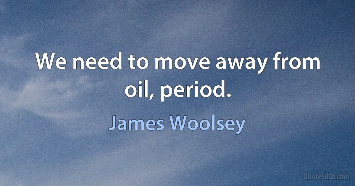 We need to move away from oil, period. (James Woolsey)