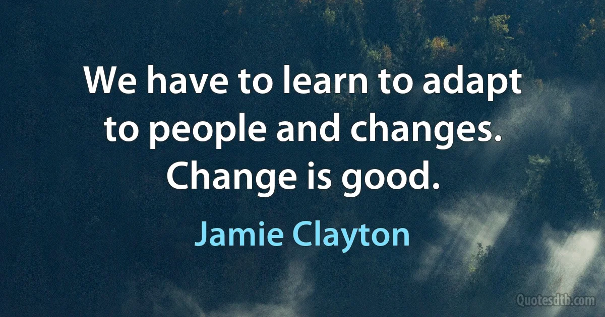 We have to learn to adapt to people and changes. Change is good. (Jamie Clayton)