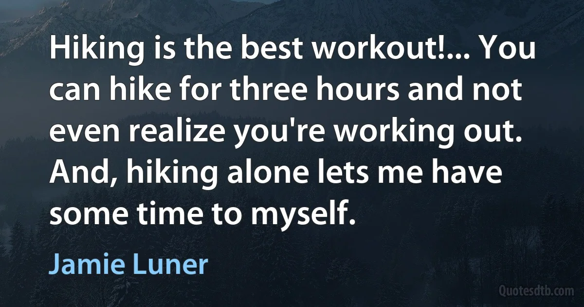 Hiking is the best workout!... You can hike for three hours and not even realize you're working out. And, hiking alone lets me have some time to myself. (Jamie Luner)