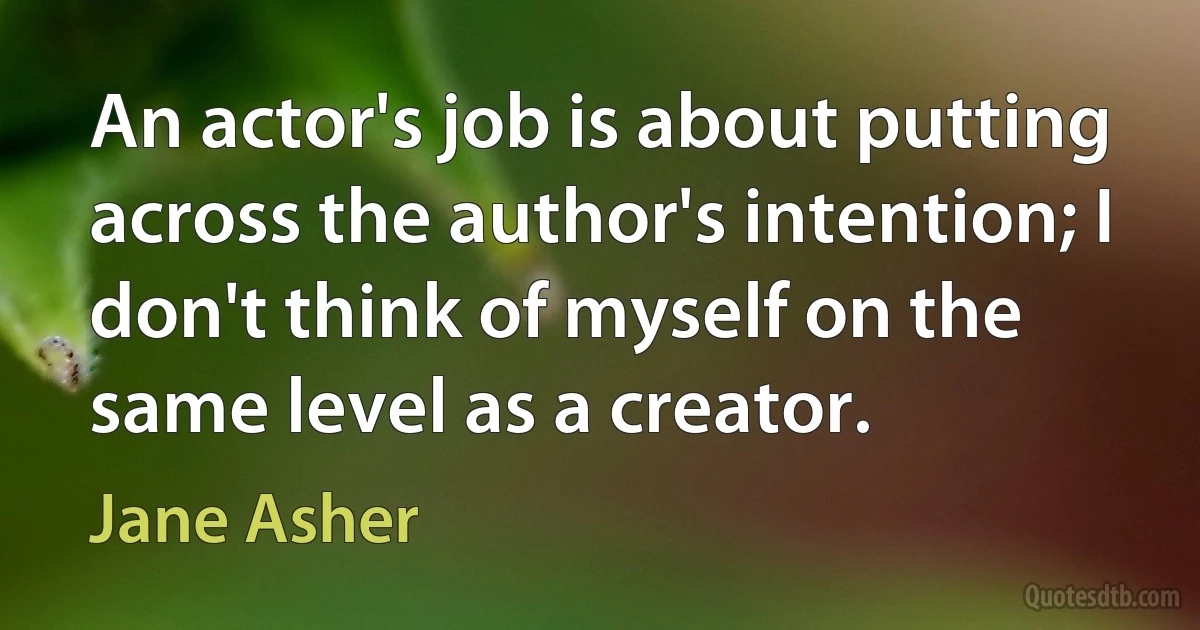 An actor's job is about putting across the author's intention; I don't think of myself on the same level as a creator. (Jane Asher)