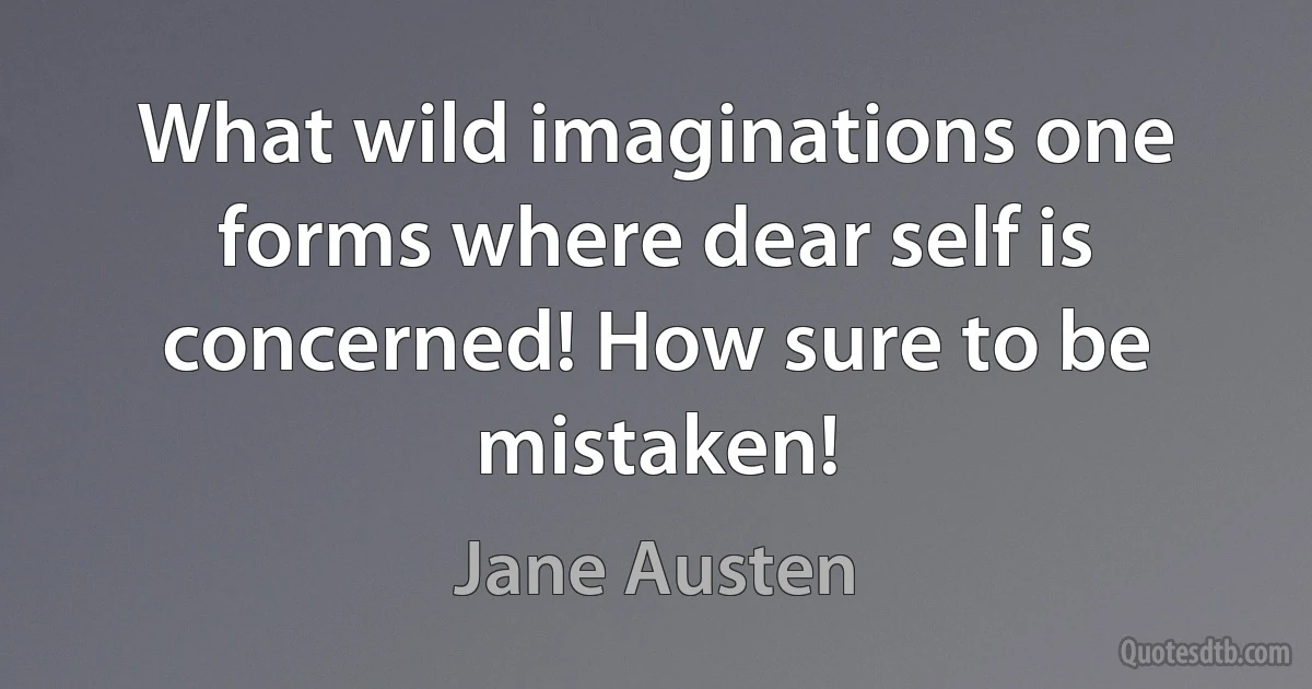 What wild imaginations one forms where dear self is concerned! How sure to be mistaken! (Jane Austen)