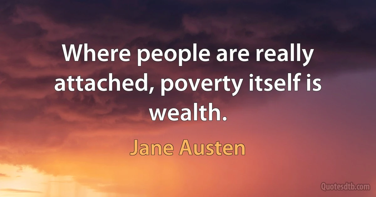 Where people are really attached, poverty itself is wealth. (Jane Austen)