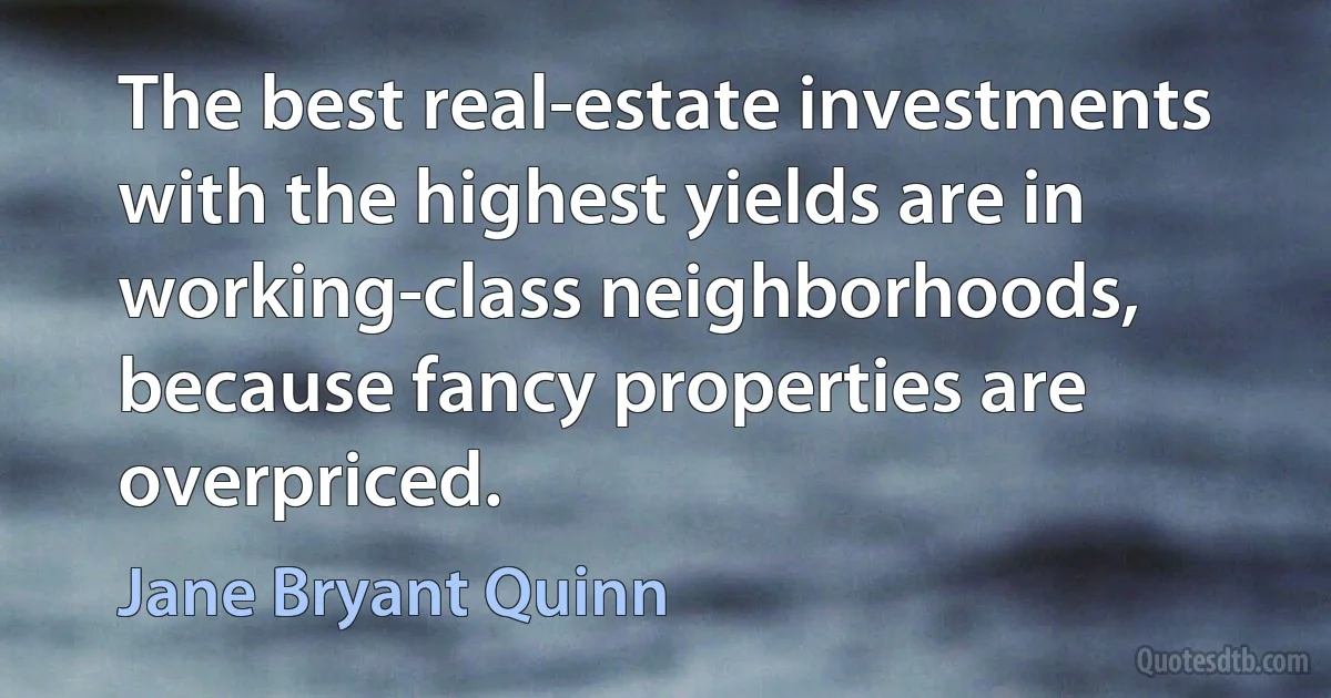 The best real-estate investments with the highest yields are in working-class neighborhoods, because fancy properties are overpriced. (Jane Bryant Quinn)