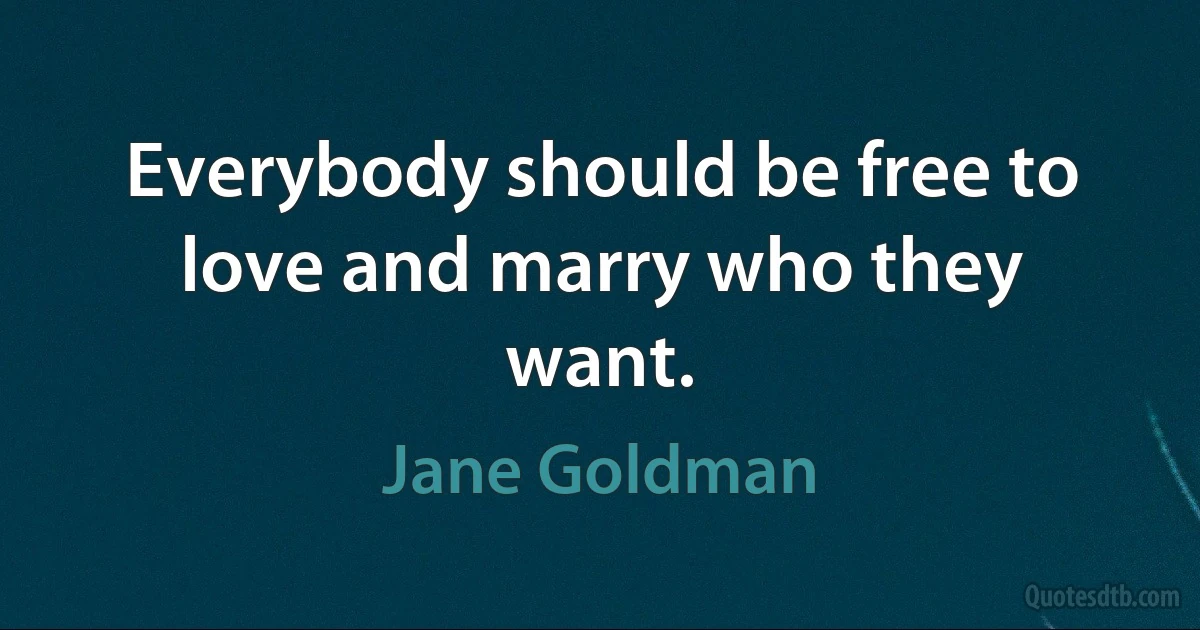 Everybody should be free to love and marry who they want. (Jane Goldman)