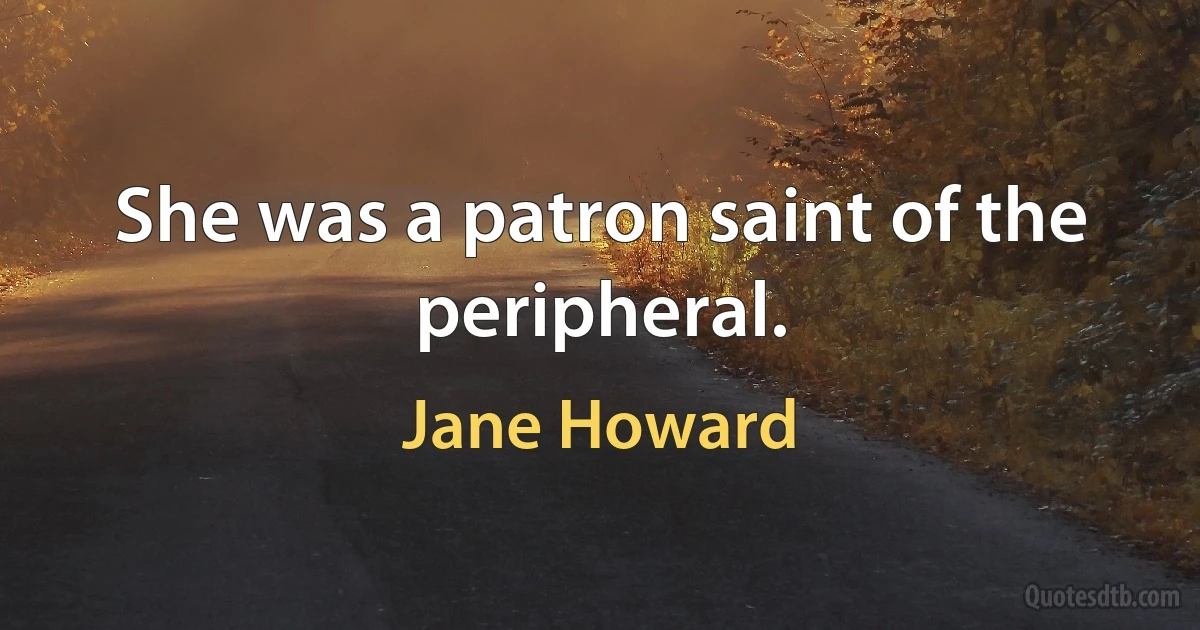 She was a patron saint of the peripheral. (Jane Howard)