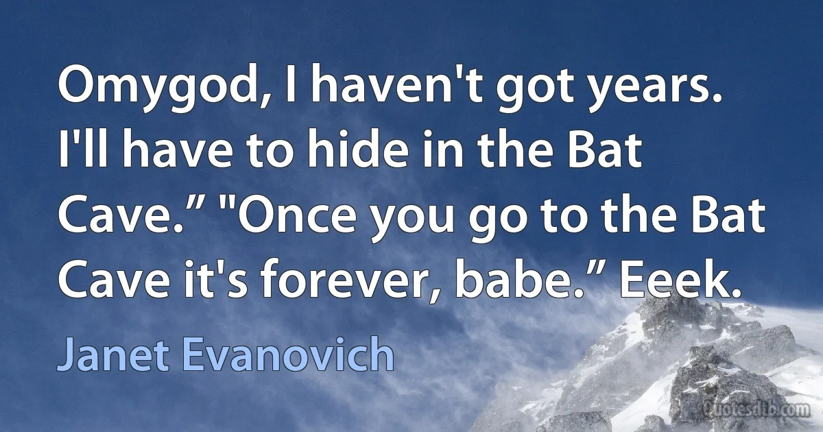 Omygod, I haven't got years. I'll have to hide in the Bat Cave.” "Once you go to the Bat Cave it's forever, babe.” Eeek. (Janet Evanovich)