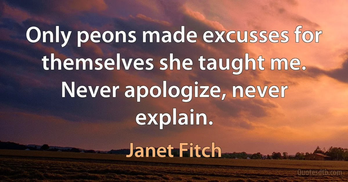 Only peons made excusses for themselves she taught me. Never apologize, never explain. (Janet Fitch)