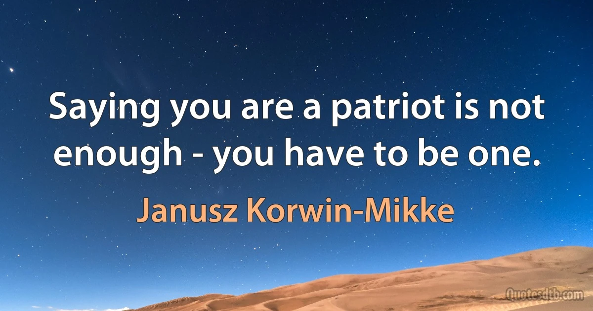 Saying you are a patriot is not enough - you have to be one. (Janusz Korwin-Mikke)