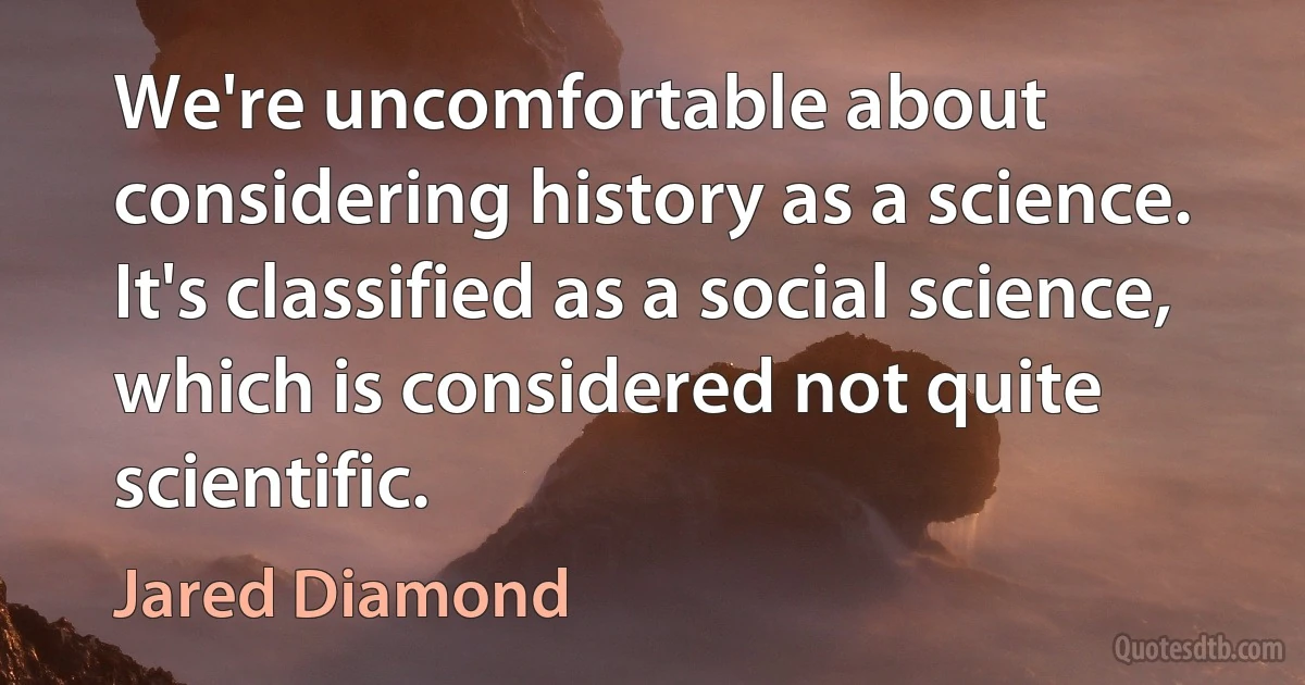 We're uncomfortable about considering history as a science. It's classified as a social science, which is considered not quite scientific. (Jared Diamond)