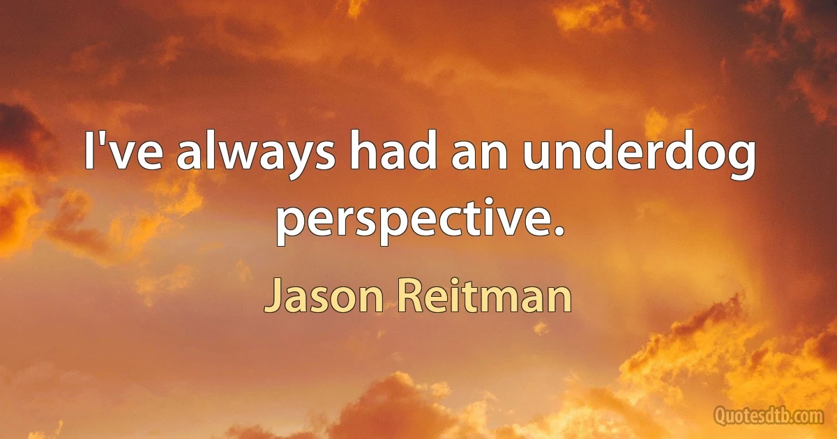 I've always had an underdog perspective. (Jason Reitman)