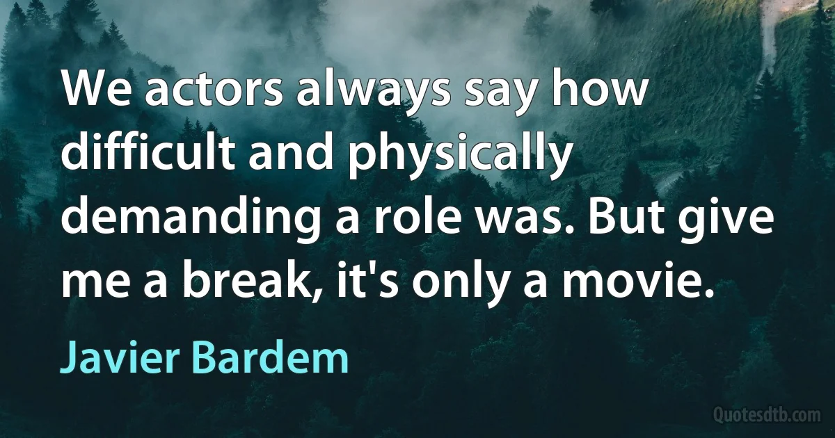 We actors always say how difficult and physically demanding a role was. But give me a break, it's only a movie. (Javier Bardem)