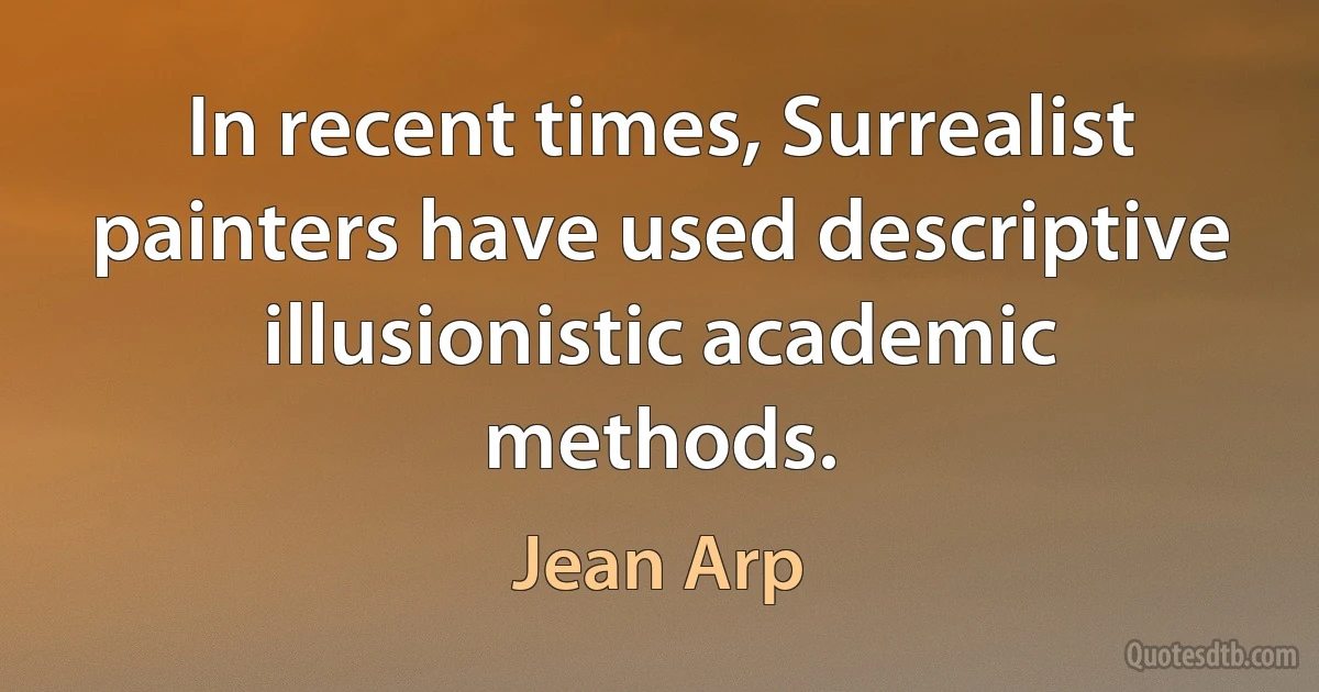 In recent times, Surrealist painters have used descriptive illusionistic academic methods. (Jean Arp)