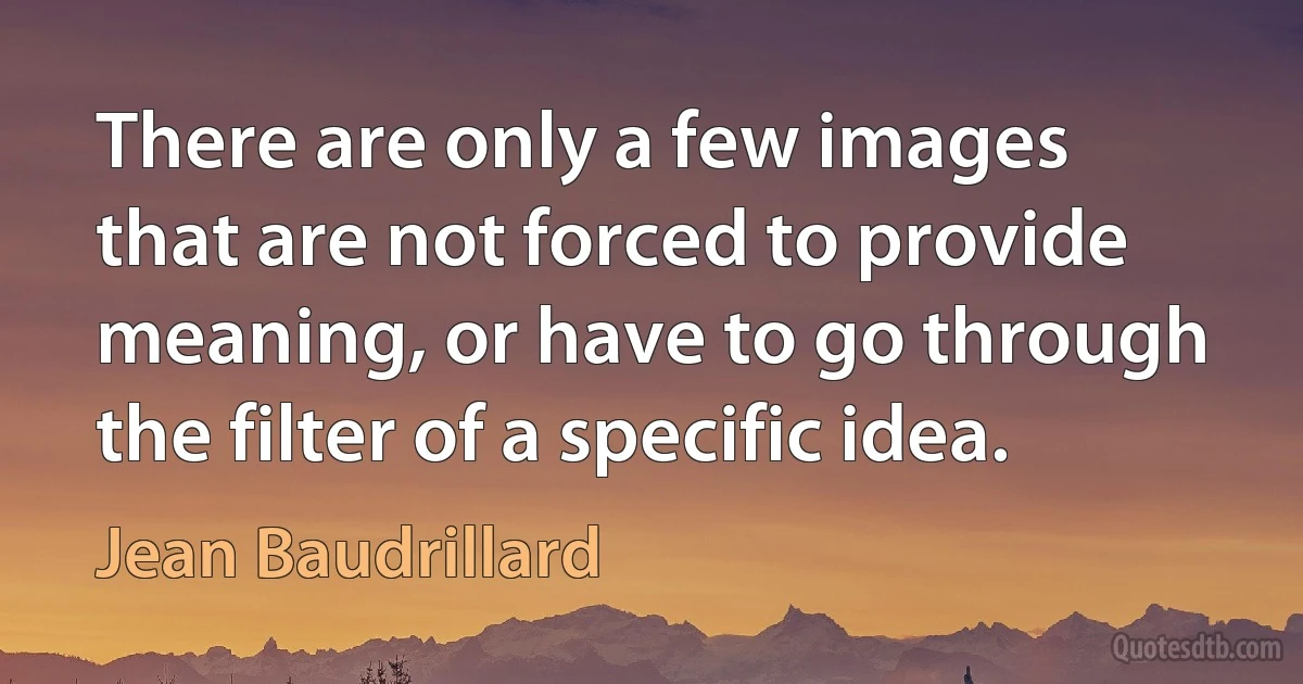 There are only a few images that are not forced to provide meaning, or have to go through the filter of a specific idea. (Jean Baudrillard)