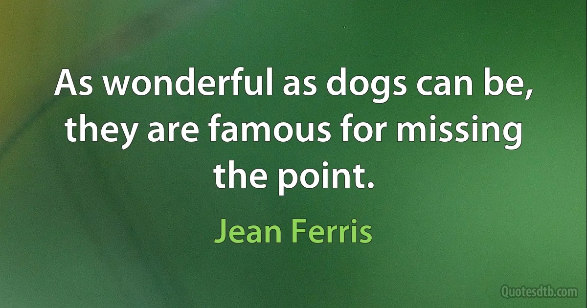 As wonderful as dogs can be, they are famous for missing the point. (Jean Ferris)