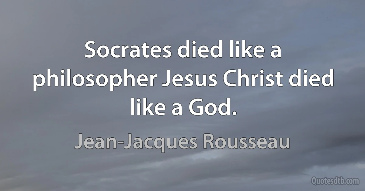 Socrates died like a philosopher Jesus Christ died like a God. (Jean-Jacques Rousseau)