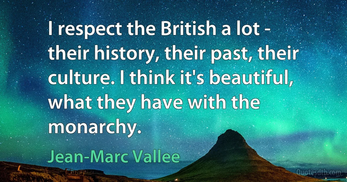 I respect the British a lot - their history, their past, their culture. I think it's beautiful, what they have with the monarchy. (Jean-Marc Vallee)