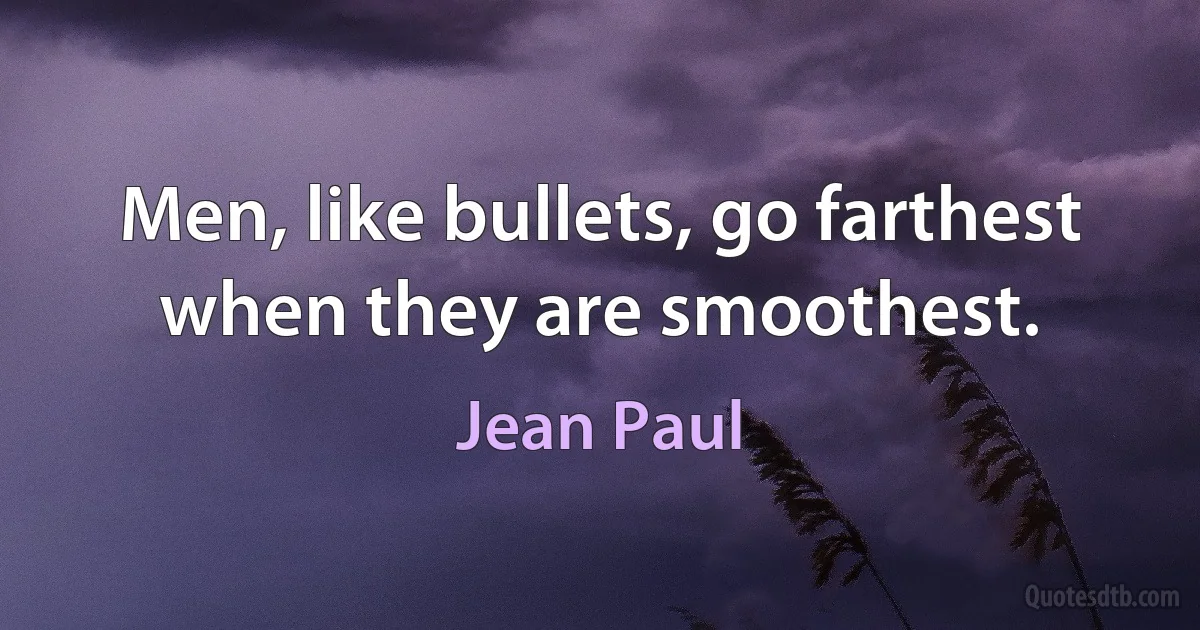 Men, like bullets, go farthest when they are smoothest. (Jean Paul)